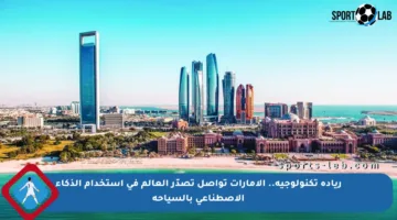 ريادة تكنولوجية.. الإمارات تواصل تصدّر العالم في استخدام الذكاء الاصطناعي بالسياحة